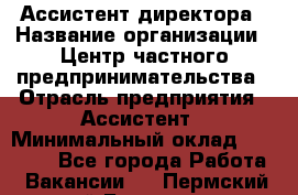 Ассистент директора › Название организации ­ Центр частного предпринимательства › Отрасль предприятия ­ Ассистент › Минимальный оклад ­ 23 000 - Все города Работа » Вакансии   . Пермский край,Березники г.